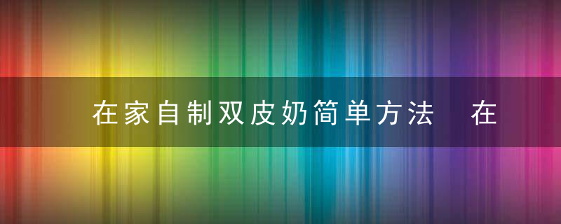 在家自制双皮奶简单方法 在家自制双皮奶简单教程